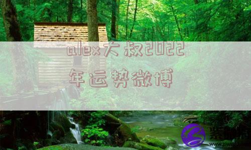 alex大叔2022年运势微博 alex大叔2022年运势微博