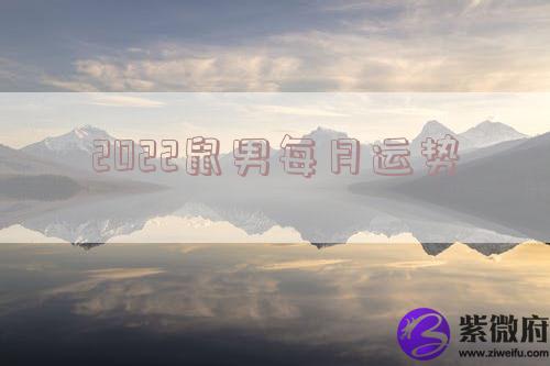 2022鼠男每月运势 2022鼠男每月运势