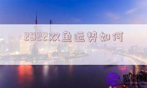 2022双鱼运势如何 2022双鱼运势如何