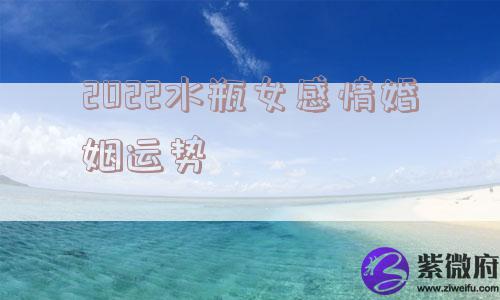 2022水瓶女感情婚姻运势 2022水瓶女感情婚姻运势