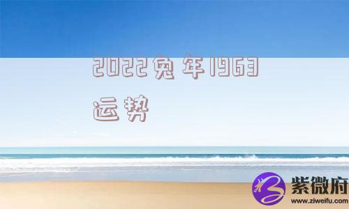 2022兔年1963运势 2022兔年1963运势