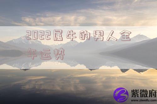 2022属牛的男人全年运势 2022属牛的男人全年运势