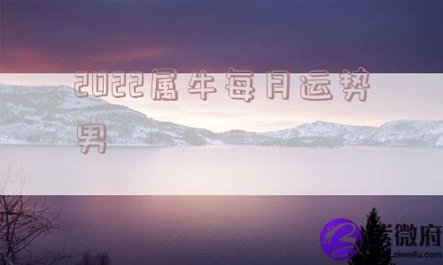 2022属牛每月运势男 2022属牛每月运势男