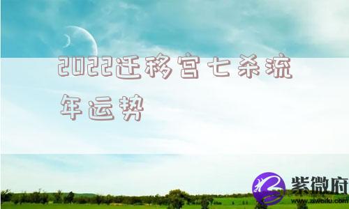 2022迁移宫七杀流年运势 2022迁移宫七杀流年运势