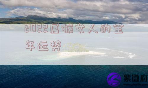 2022属猴女人的全年运势 2022属猴女人的全年运势