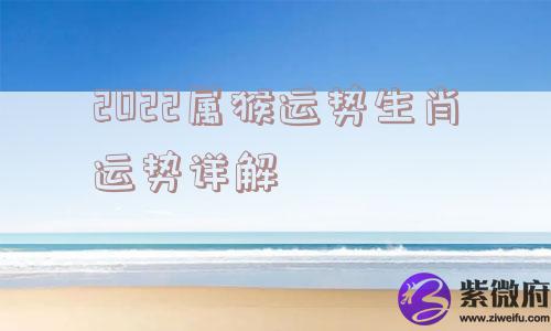 2022属猴运势生肖运势详解 2022属猴运势生肖运势详解