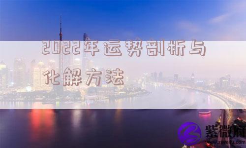 2022年运势剖析与化解方法 2022年运势剖析与化解方法