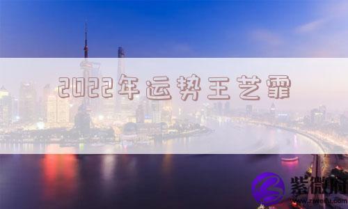 2022年运势王艺霏 2022年运势王艺霏
