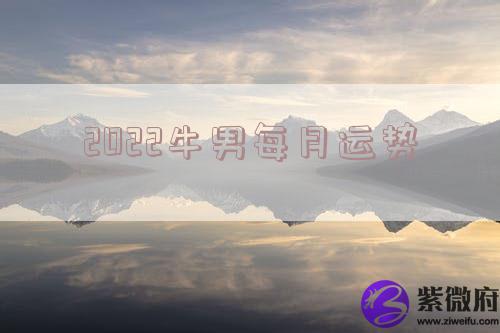 2022牛男每月运势 2022牛男每月运势