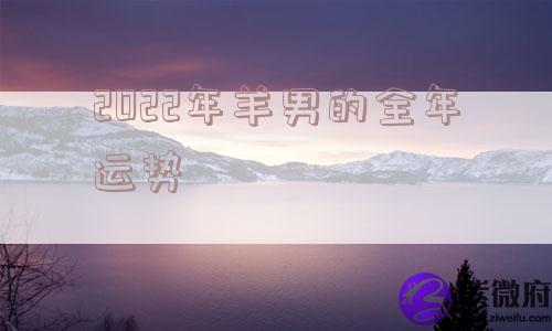 2022年羊男的全年运势 2022年羊男的全年运势