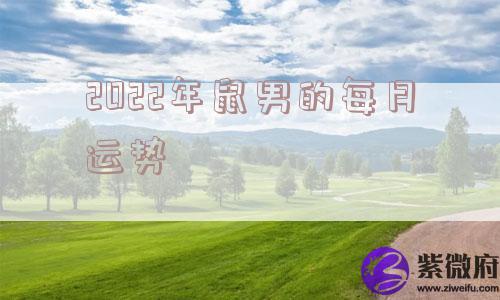 2022年鼠男的每月运势 2022年鼠男的每月运势