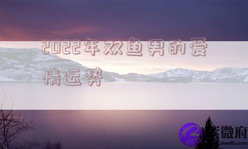 2022年双鱼男的爱情运势