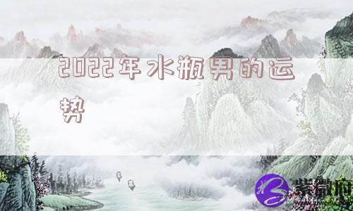 2022年水瓶男的运势 2022年水瓶男的运势