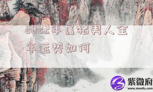 2022年属猪男人全年运势如何 2022年属猪男人全年运势如何