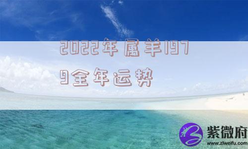 2022年属羊1979全年运势 2022年属羊1979全年运势