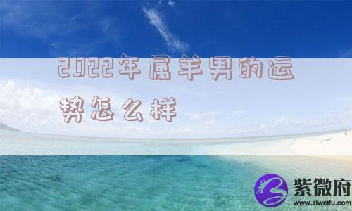 2022年属羊男的运势怎么样