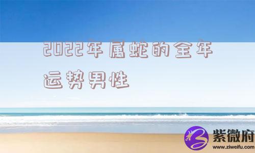 2022年属蛇的全年运势男性