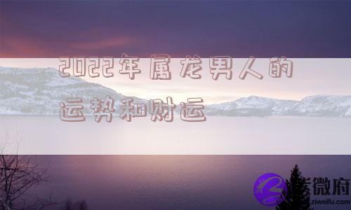 2022年属龙男人的运势和财运