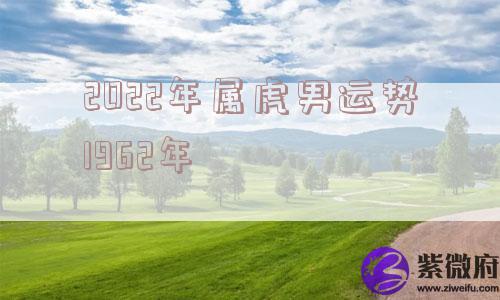 2022年属虎男运势1962年
