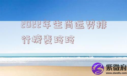 2022年生肖运势排行榜麦玲玲