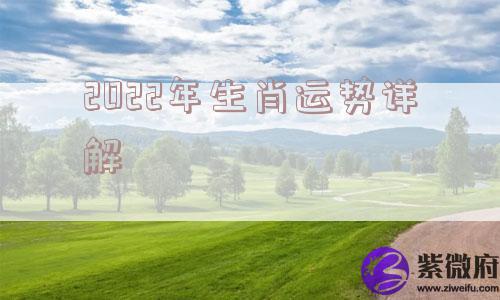 2022年生肖运势详解 2022年生肖运势详解
