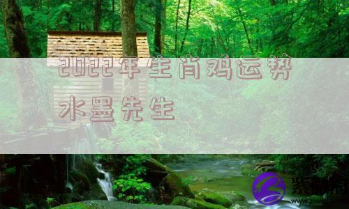 2022年生肖鸡运势水墨先生 2022年生肖鸡运势水墨先生