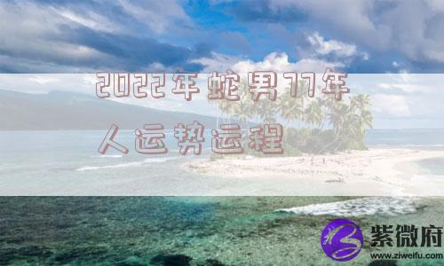 2022年蛇男77年人运势运程 2022年蛇男77年人运势运程