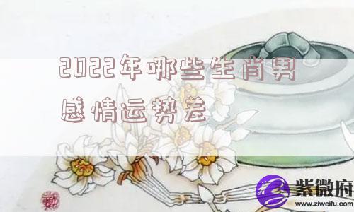 2022年哪些生肖男感情运势差
