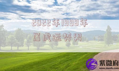 2022年1998年属虎运势男 2022年1998年属虎运势男