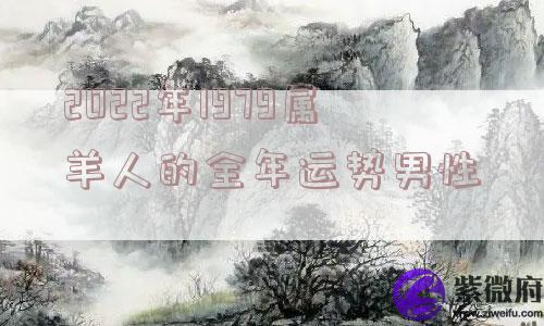2022年1979属羊人的全年运势男性 2022年1979属羊人的全年运势男性