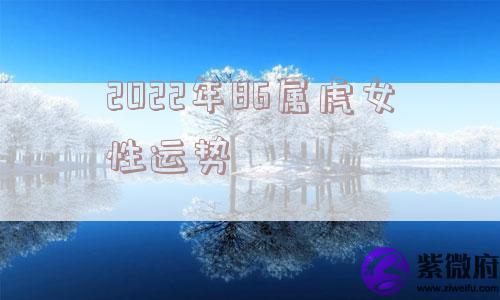 2022年86属虎女性运势 2022年86属虎女性运势