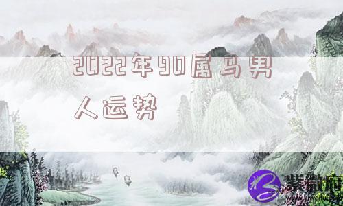 2022年90属马男人运势 2022年90属马男人运势