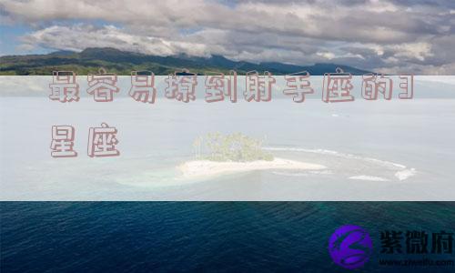 最容易撩到射手座的3星座 最容易撩到射手座的3星座