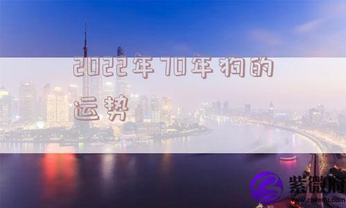 2022年70年狗的运势 2022年70年狗的运势