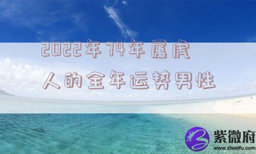 2022年74年属虎人的全年运势男性