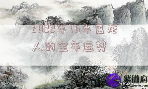 2022年76年属龙人的全年运势 2022年76年属龙人的全年运势