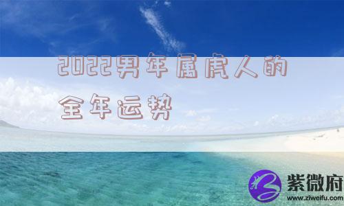 2022男年属虎人的全年运势 2022男年属虎人的全年运势