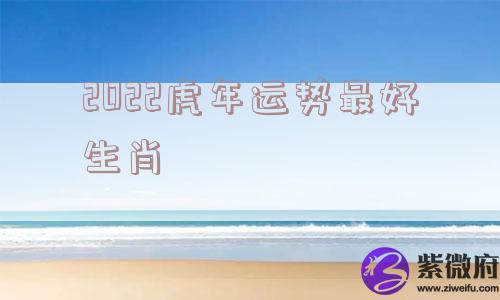 2022虎年运势最好生肖
