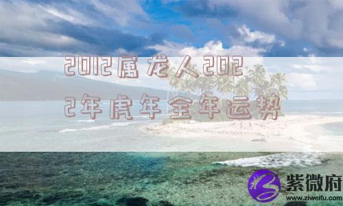 2012属龙人2022年虎年全年运势