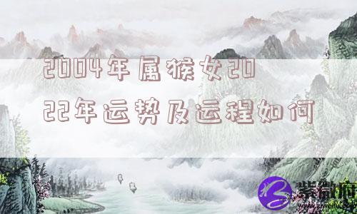 2004年属猴女2022年运势及运程如何
