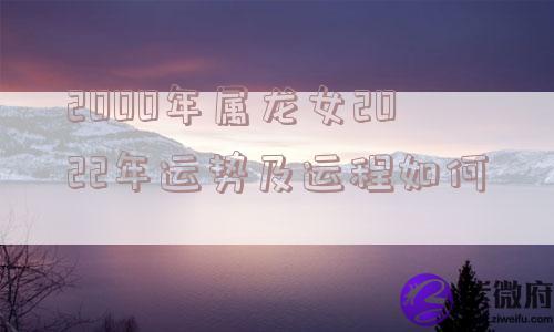 2000年属龙女2022年运势及运程如何