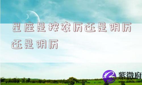星座是按农历还是阴历还是阴历