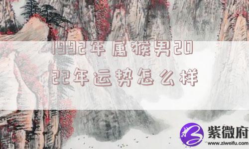 1992年属猴男2022年运势怎么样