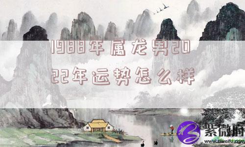 1988年属龙男2022年运势怎么样