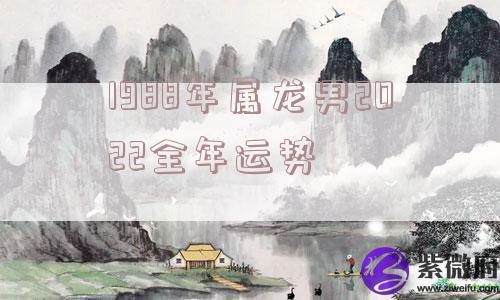 1988年属龙男2022全年运势