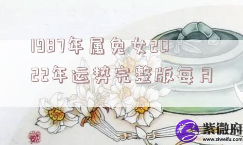 1987年属兔女2022年运势完整版每月