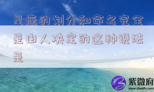 星座的划分和命名完全是由人决定的这种说法是