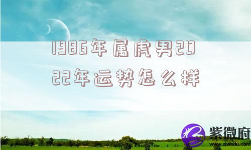1986年属虎男2022年运势怎么样