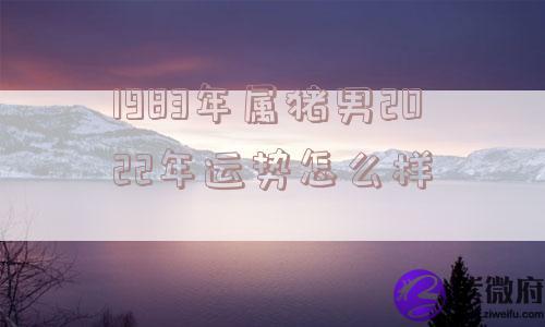 1983年属猪男2022年运势怎么样
