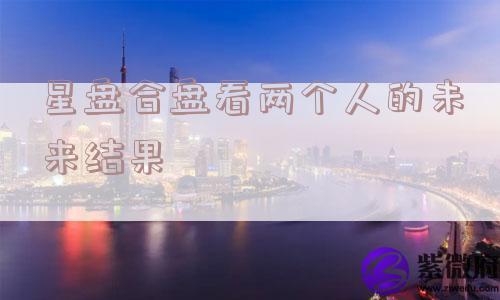 星盘合盘看两个人的未来结果